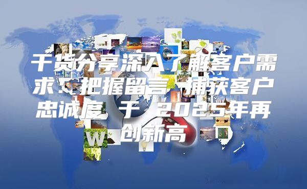 干货分享深入了解客户需求：把握留言 捕获客户忠诚度 于 2025年再创新高