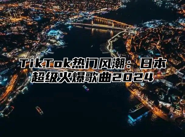 TikTok热门风潮：日本超级火爆歌曲2025
