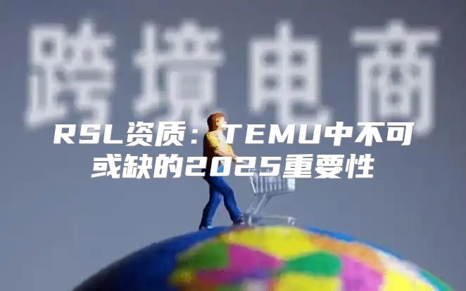 RSL资质：TEMU中不可或缺的2025重要性