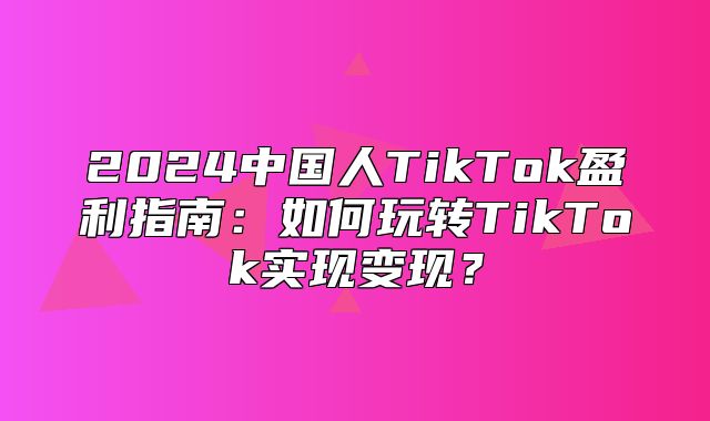 2025中国人TikTok盈利指南：如何玩转TikTok实现变现？