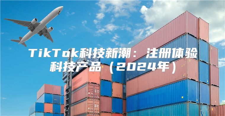 TikTok科技新潮：注册体验科技产品2025年