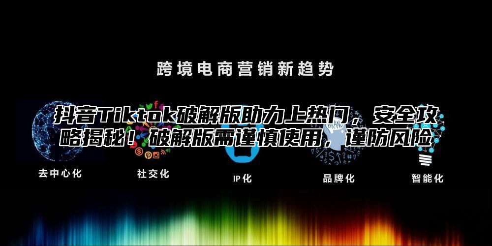 抖音Tiktok破解版助力上热门，安全攻略揭秘！破解版需谨慎使用，谨防风险