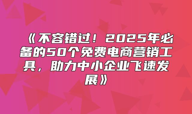 不容错过！2025年必备的50个免费电商营销工具，助力中小企业飞速发展