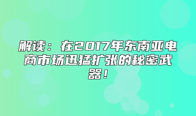 解读：在2017年东南亚电商市场迅猛扩张的秘密武器！