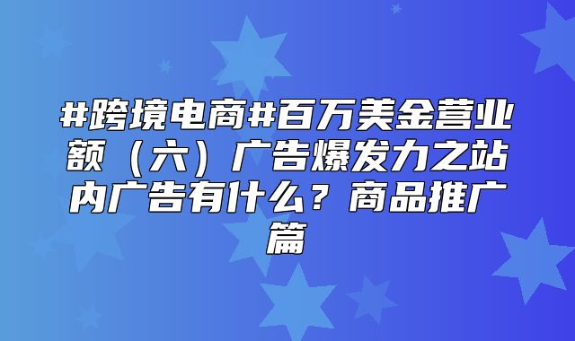 #跨境电商#百万美金营业额六广告爆发力之站内广告有什么？商品推广篇