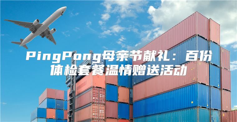 PingPong母亲节献礼：百份体检套餐温情赠送活动