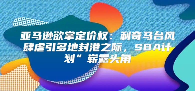 亚马逊欲掌定价权：利奇马台风肆虐引多地封港之际，SBA计划”崭露头角