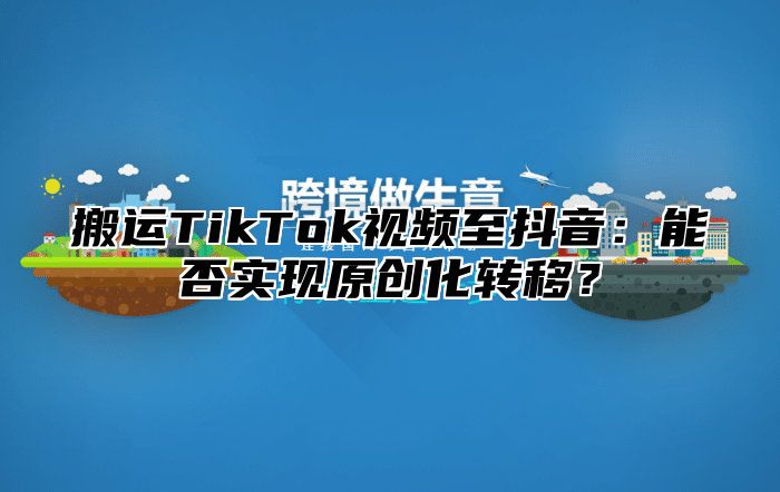 搬运TikTok视频至抖音：能否实现原创化转移？