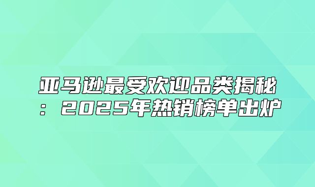 亚马逊最受欢迎品类揭秘：2025年热销榜单出炉