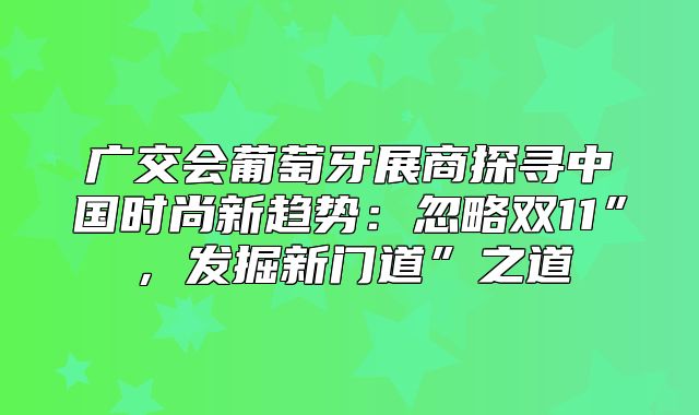 广交会葡萄牙展商探寻中国时尚新趋势：忽略双11”，发掘新门道”之道