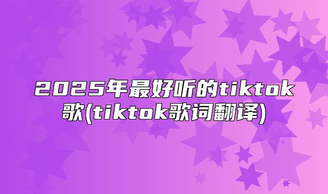 2025年最好听的tiktok歌(tiktok歌词翻译)