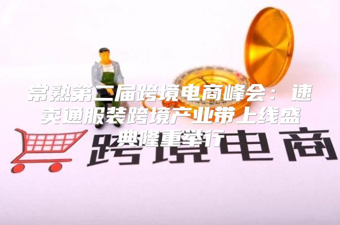 常熟第二届跨境电商峰会：速卖通服装跨境产业带上线盛典隆重举行