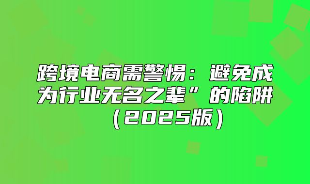 跨境电商需警惕：避免成为行业无名之辈”的陷阱2025版