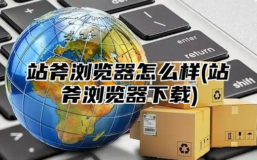 站斧浏览器怎么样(站斧浏览器下载)