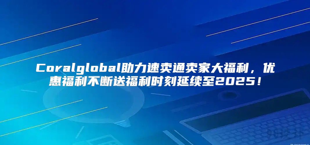 Coralglobal助力速卖通卖家大福利，优惠福利不断送福利时刻延续至2025！