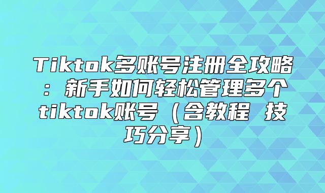 Tiktok多账号注册全攻略：新手如何轻松管理多个tiktok账号含教程 技巧分享