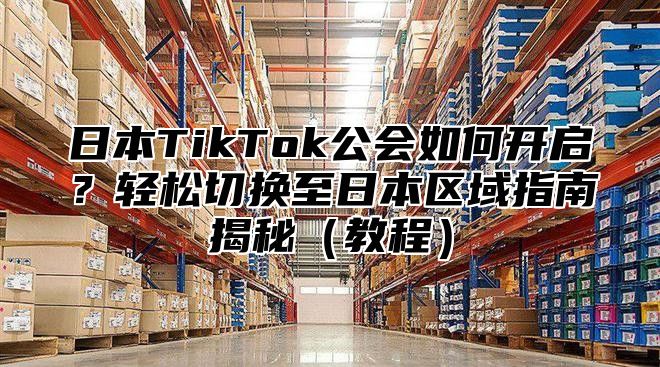 日本TikTok公会如何开启？轻松切换至日本区域指南揭秘教程