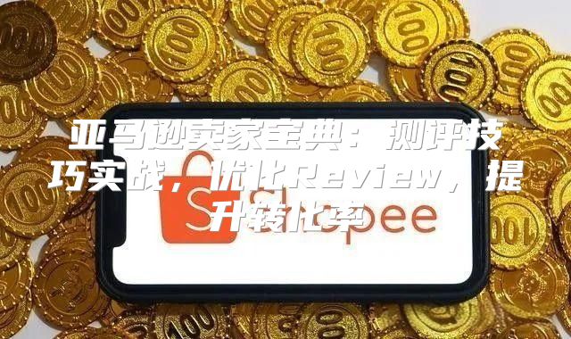 亚马逊卖家宝典：测评技巧实战，优化Review，提升转化率