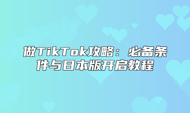 做TikTok攻略：必备条件与日本版开启教程