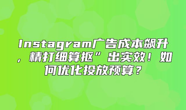 Instagram广告成本飙升，精打细算抠”出实效！如何优化投放预算？