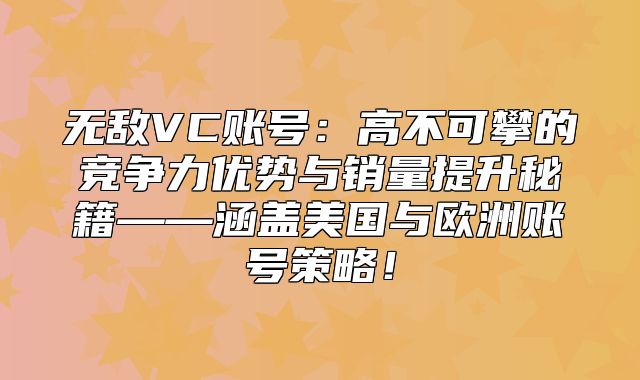 无敌VC账号：高不可攀的竞争力优势与销量提升秘籍——涵盖美国与欧洲账号策略！