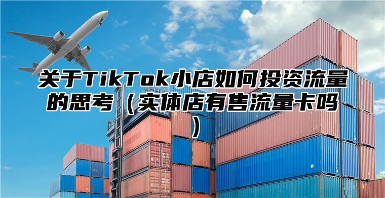 关于TikTok小店如何投资流量的思考实体店有售流量卡吗