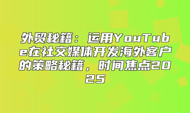 外贸秘籍：运用YouTube在社交媒体开发海外客户的策略秘籍，时间焦点2025