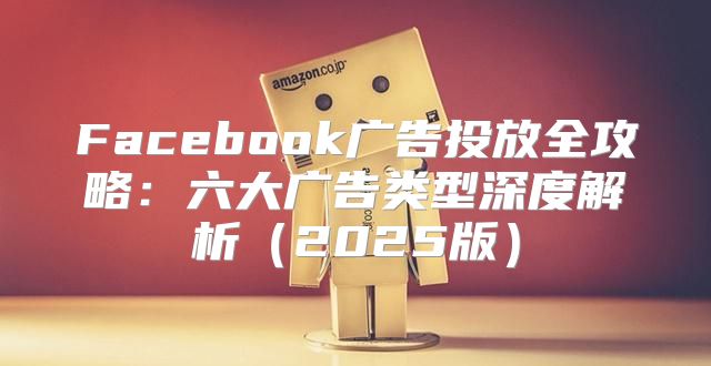 Facebook广告投放全攻略：六大广告类型深度解析2025版