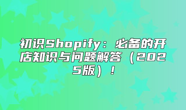 初识Shopify：必备的开店知识与问题解答2025版！