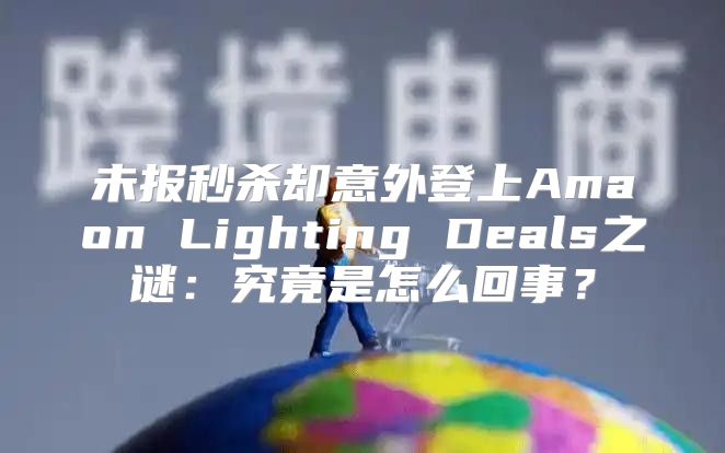 未报秒杀却意外登上Amaon Lighting Deals之谜：究竟是怎么回事？