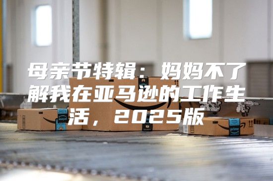 母亲节特辑：妈妈不了解我在亚马逊的工作生活，2025版