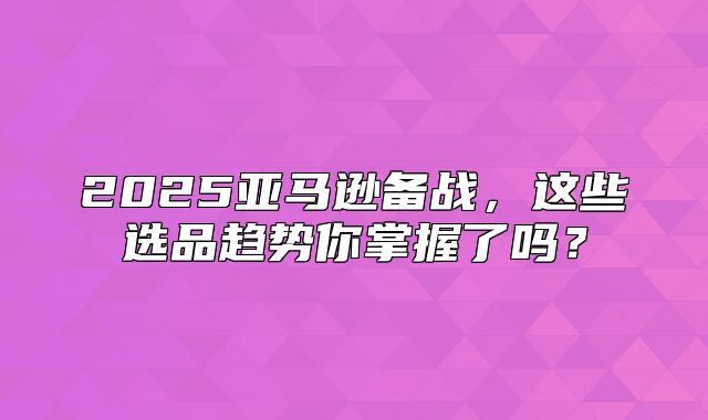 2025亚马逊备战，这些选品趋势你掌握了吗？