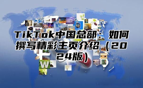 TikTok中国总部：如何撰写精彩主页介绍2025版