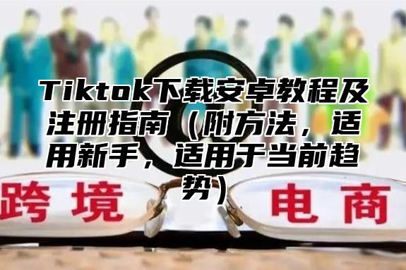 Tiktok下载安卓教程及注册指南附方法，适用新手，适用于当前趋势