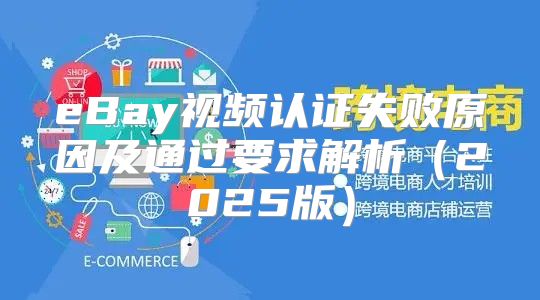 eBay视频认证失败原因及通过要求解析2025版