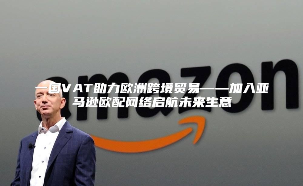 一国VAT助力欧洲跨境贸易——加入亚马逊欧配网络启航未来生意