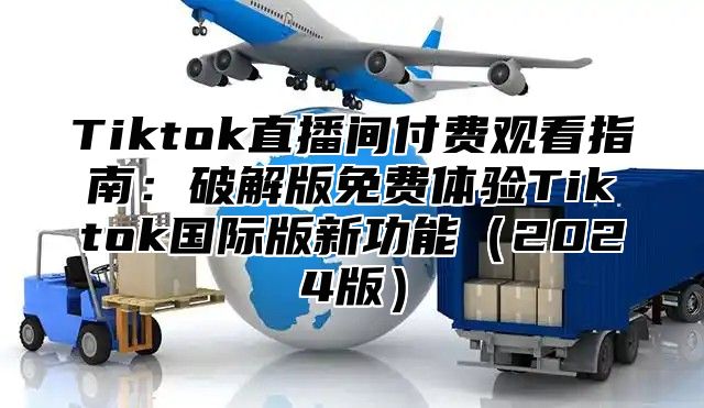 Tiktok直播间付费观看指南：破解版免费体验Tiktok国际版新功能2025版