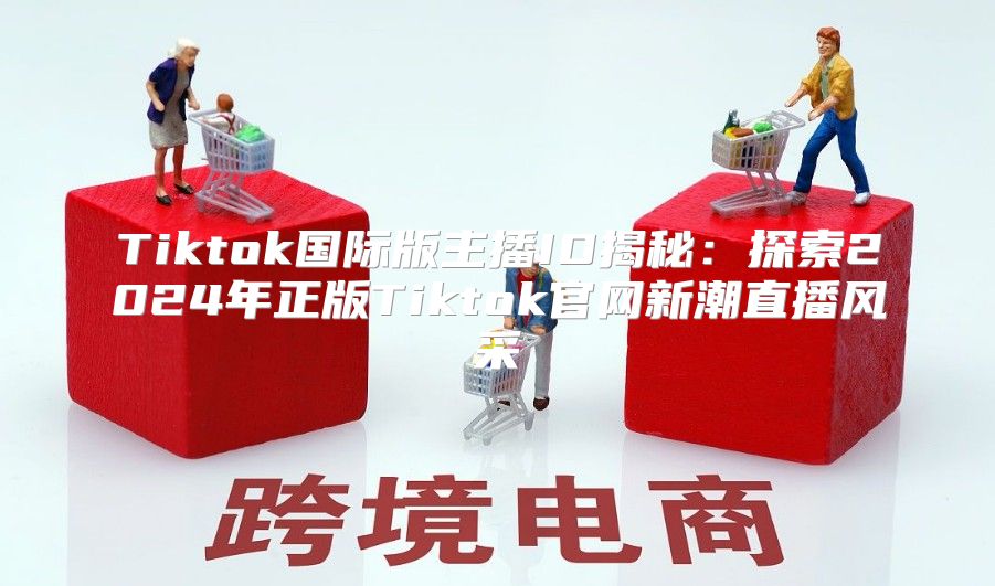 Tiktok国际版主播ID揭秘：探索2025年正版Tiktok官网新潮直播风采