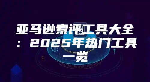 亚马逊索评工具大全：2025年热门工具一览