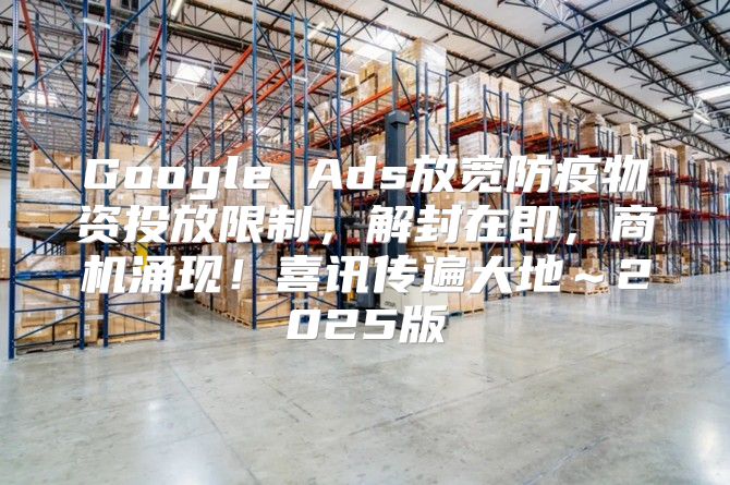 Google Ads放宽防疫物资投放限制，解封在即，商机涌现！喜讯传遍大地～2025版