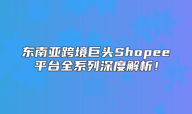 东南亚跨境巨头Shopee平台全系列深度解析！