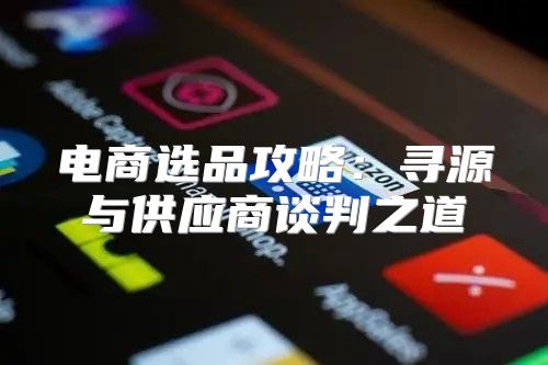 电商选品攻略：寻源与供应商谈判之道
