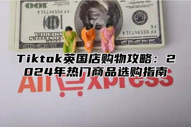 Tiktok英国店购物攻略：2025年热门商品选购指南