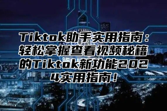 Tiktok助手实用指南：轻松掌握查看视频秘籍的Tiktok新功能2025实用指南！