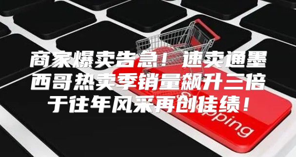 商家爆卖告急！速卖通墨西哥热卖季销量飙升三倍于往年风采再创佳绩！