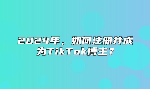 2025年，如何注册并成为TikTok博主？