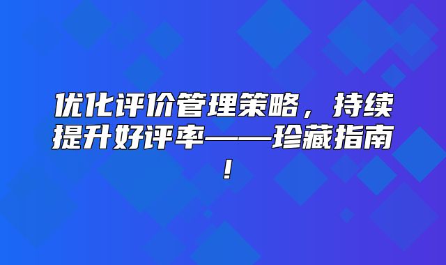优化评价管理策略，持续提升好评率——珍藏指南！