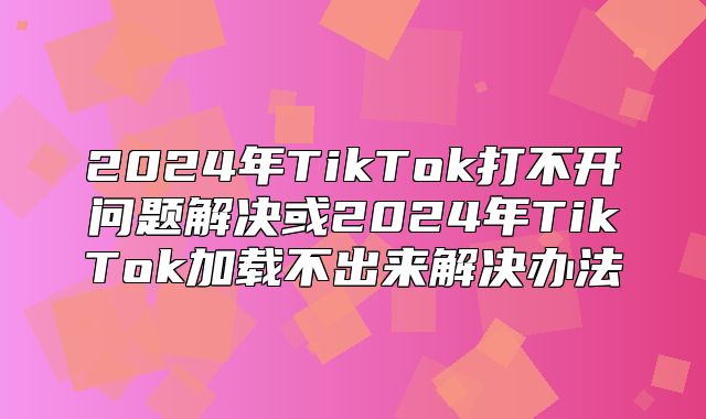 2025年TikTok打不开问题解决或2025年TikTok加载不出来解决办法