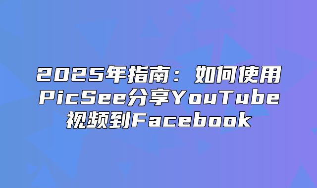 2025年指南：如何使用PicSee分享YouTube视频到Facebook