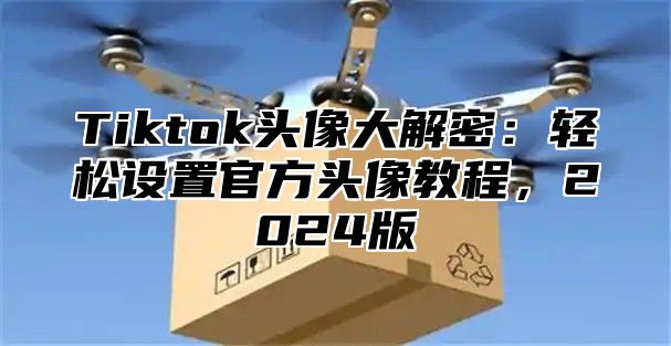 Tiktok头像大解密：轻松设置官方头像教程，2025版